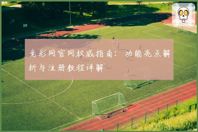 竞彩网官网权威指南:功能亮点解析与注册教程详解