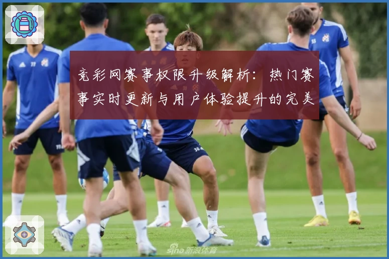竞彩网赛事权限升级解析：热门赛事实时更新与用户体验提升的完美结合