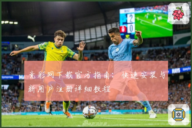 竞彩网下载官方指南：快速安装与新用户注册详细教程