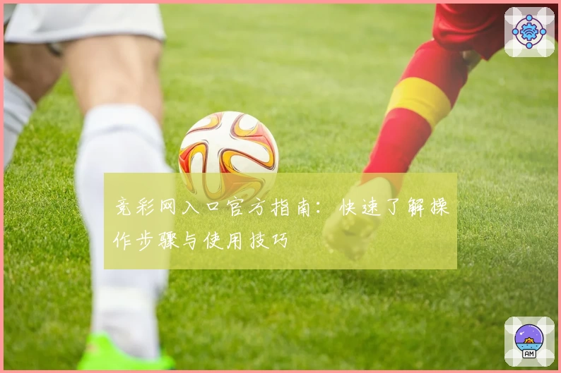 竞彩网入口官方指南：快速了解操作步骤与使用技巧