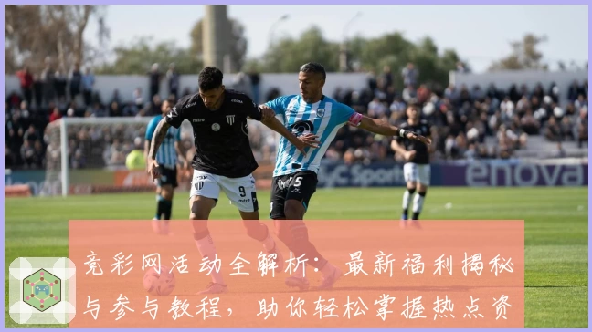 竞彩网活动全解析：最新福利揭秘与参与教程，助你轻松掌握热点资讯