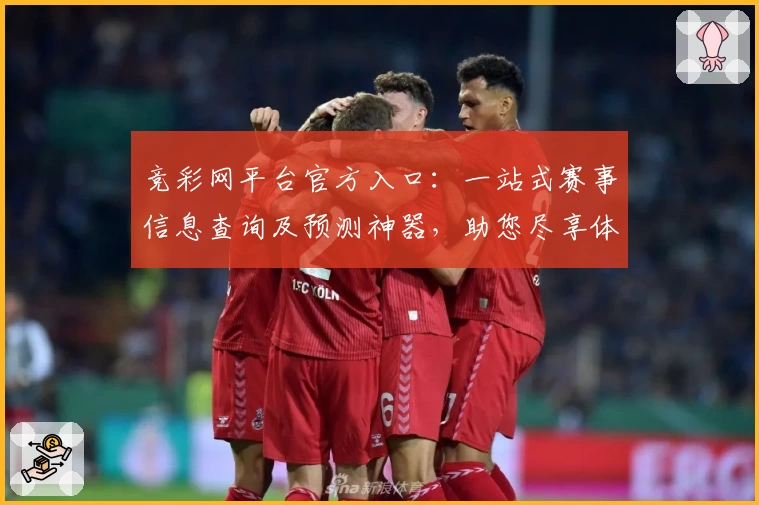 竞彩网平台官方入口：一站式赛事信息查询及预测神器，助您尽享体育魅力