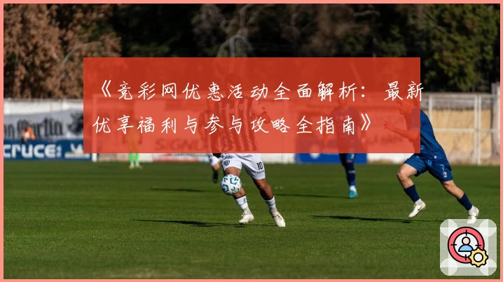 《竞彩网优惠活动全面解析：最新优享福利与参与攻略全指南》