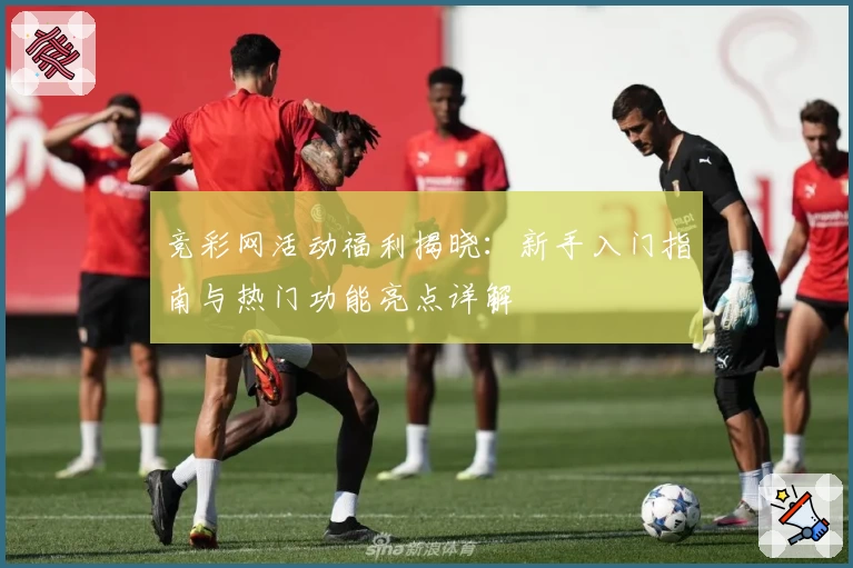竞彩网活动福利揭晓：新手入门指南与热门功能亮点详解