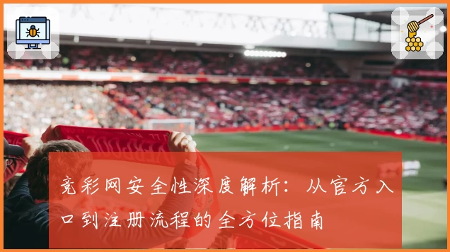 竞彩网安全性深度解析：从官方入口到注册流程的全方位指南
