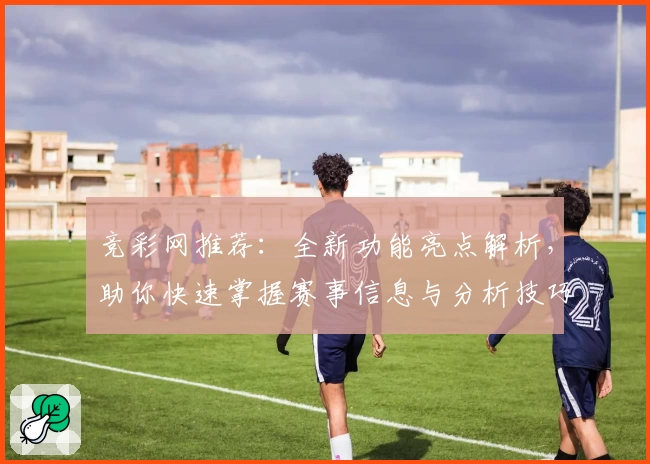 竞彩网推荐：全新功能亮点解析，助你快速掌握赛事信息与分析技巧