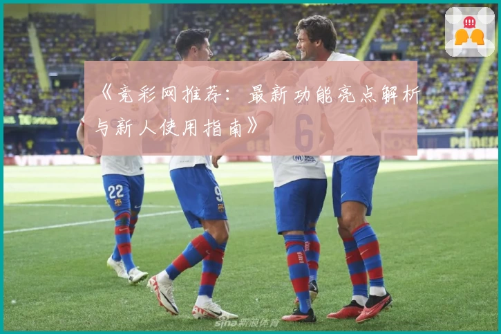 《竞彩网推荐：最新功能亮点解析与新人使用指南》