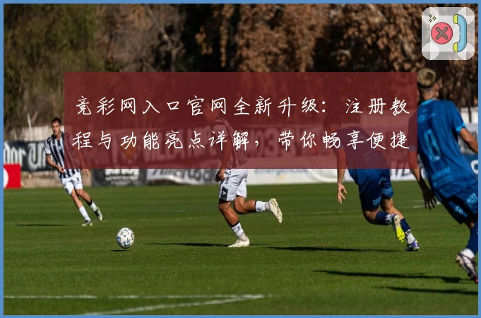 竞彩网入口官网全新升级：注册教程与功能亮点详解，带你畅享便捷赛事服务