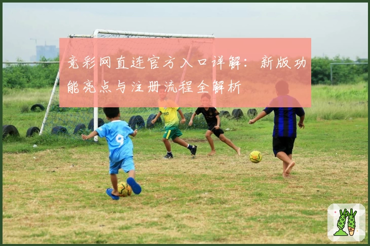 竞彩网直连官方入口详解:新版功能亮点与注册流程全解析