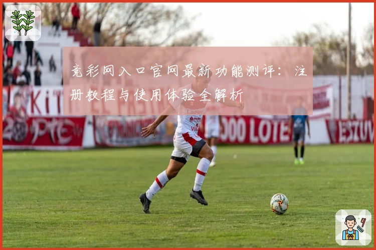 竞彩网入口官网最新功能测评：注册教程与使用体验全解析