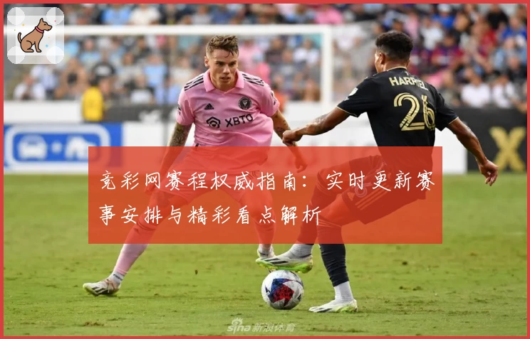 竞彩网赛程权威指南:实时更新赛事安排与精彩看点解析