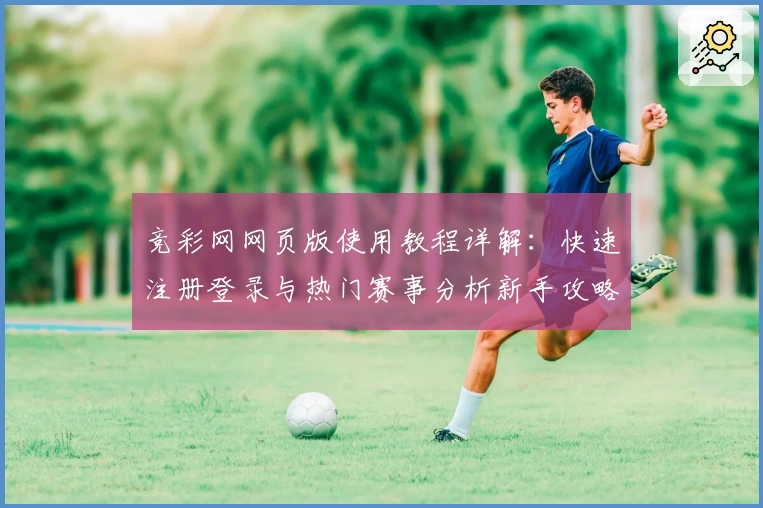 竞彩网网页版使用教程详解：快速注册登录与热门赛事分析新手攻略