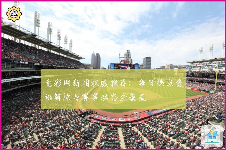 竞彩网新闻权威推荐：每日热点资讯解读与赛事动态全覆盖