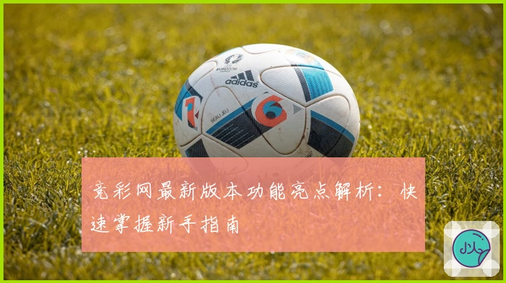 竞彩网最新版本功能亮点解析:快速掌握新手指南