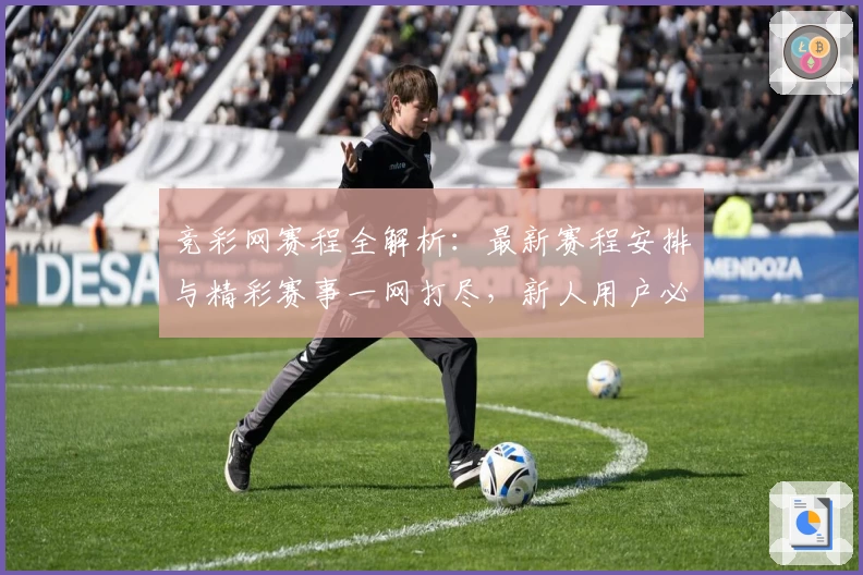 竞彩网赛程全解析：最新赛程安排与精彩赛事一网打尽，新人用户必看指南