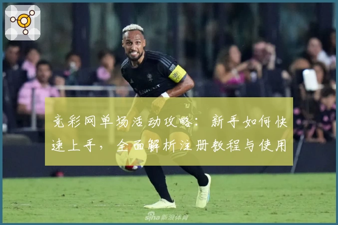 竞彩网单场活动攻略：新手如何快速上手，全面解析注册教程与使用体验