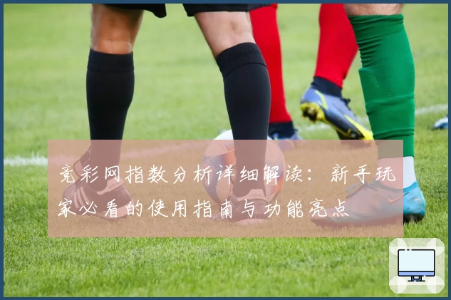 竞彩网指数分析详细解读：新手玩家必看的使用指南与功能亮点