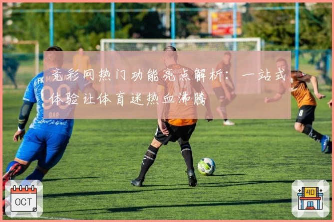 竞彩网热门功能亮点解析：一站式体验让体育迷热血沸腾