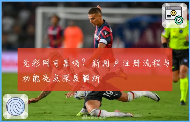 竞彩网可靠吗？新用户注册流程与功能亮点深度解析