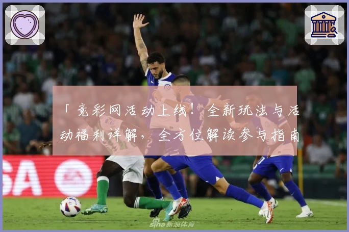 「竞彩网活动上线！全新玩法与活动福利详解，全方位解读参与指南」
