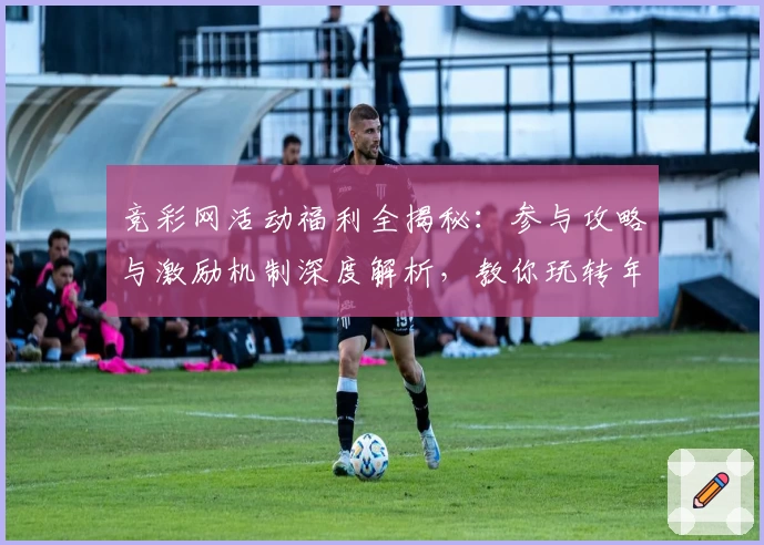 竞彩网活动福利全揭秘:参与攻略与激励机制深度解析,教你玩转年度热门平台