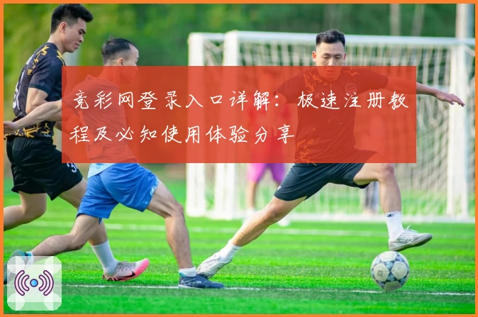 竞彩网登录入口详解：极速注册教程及必知使用体验分享