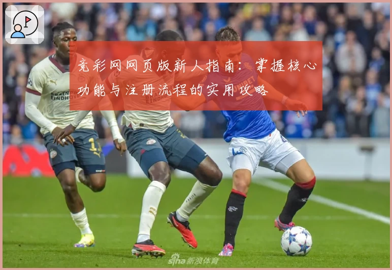 竞彩网网页版新人指南：掌握核心功能与注册流程的实用攻略