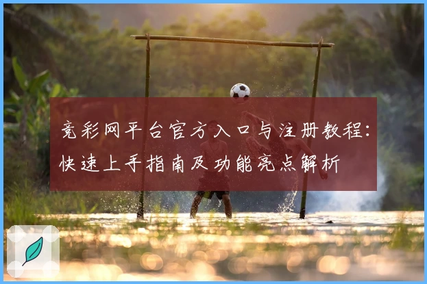 竞彩网平台官方入口与注册教程：快速上手指南及功能亮点解析