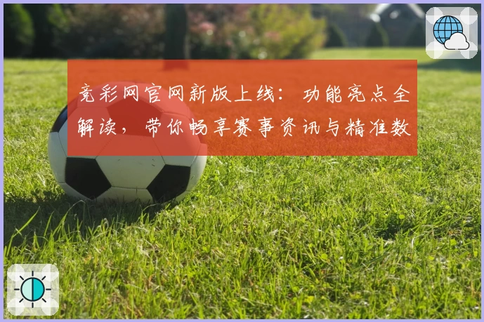 竞彩网官网新版上线：功能亮点全解读，带你畅享赛事资讯与精准数据分析