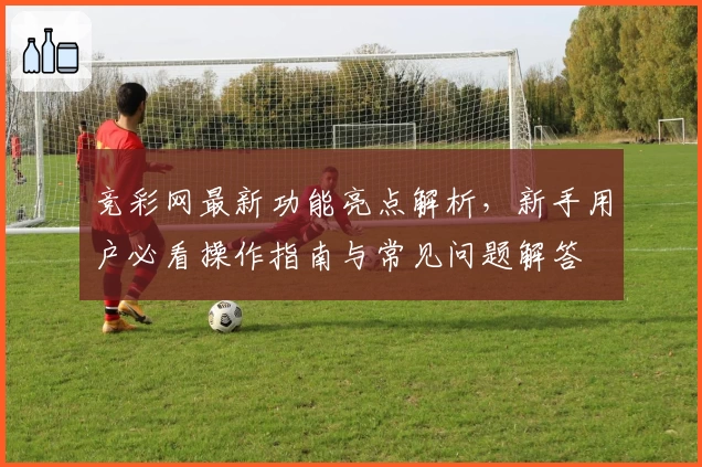 竞彩网最新功能亮点解析，新手用户必看操作指南与常见问题解答