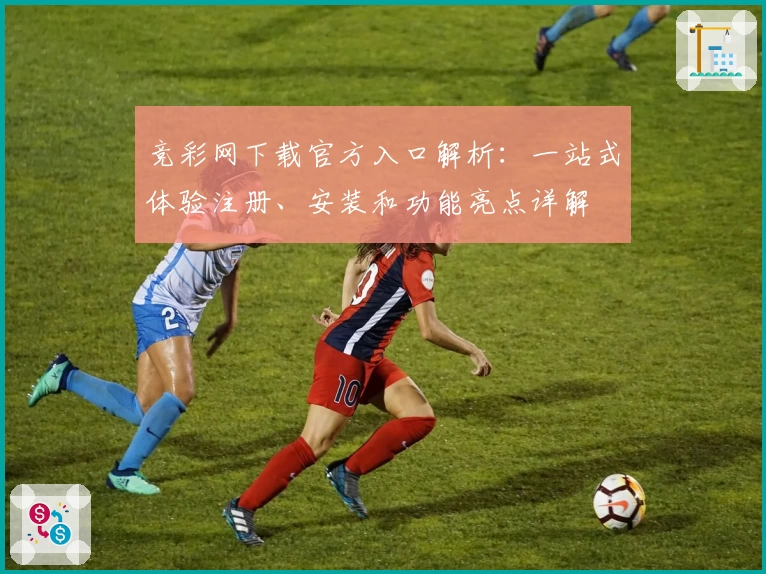 竞彩网下载官方入口解析：一站式体验注册、安装和功能亮点详解