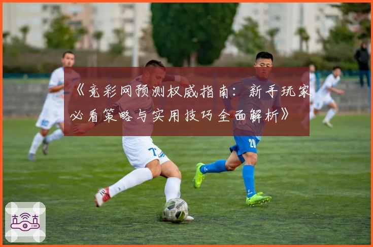 《竞彩网预测权威指南：新手玩家必看策略与实用技巧全面解析》