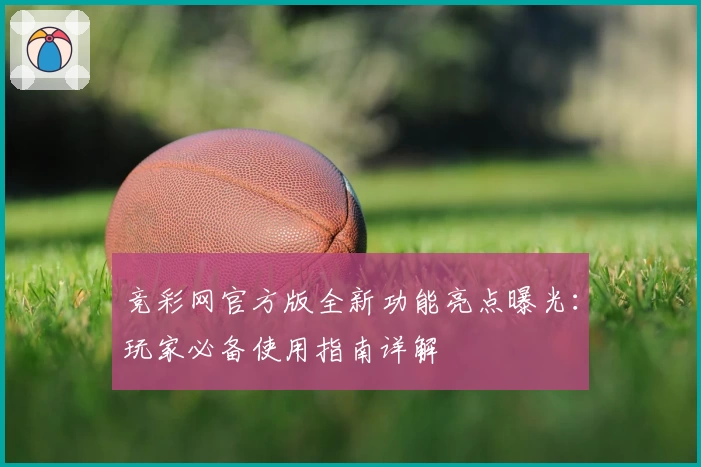 竞彩网官方版全新功能亮点曝光：玩家必备使用指南详解