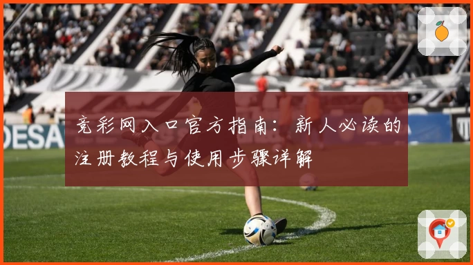 竞彩网入口官方指南：新人必读的注册教程与使用步骤详解