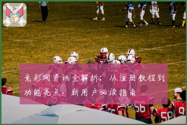 竞彩网资讯全解析：从注册教程到功能亮点，新用户必读指南