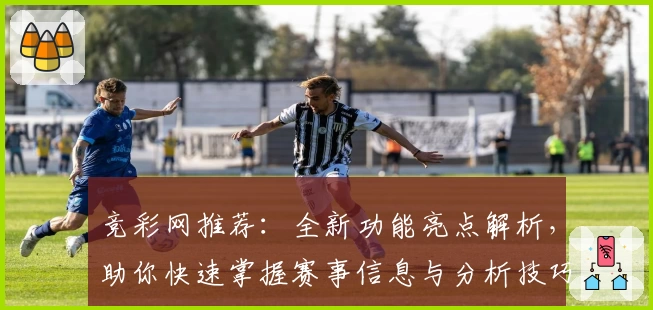 竞彩网推荐：全新功能亮点解析，助你快速掌握赛事信息与分析技巧