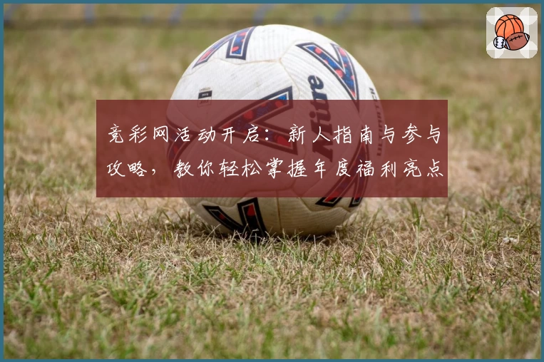 竞彩网活动开启：新人指南与参与攻略，教你轻松掌握年度福利亮点！