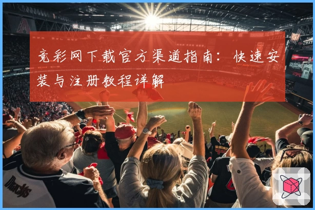 竞彩网下载官方渠道指南:快速安装与注册教程详解