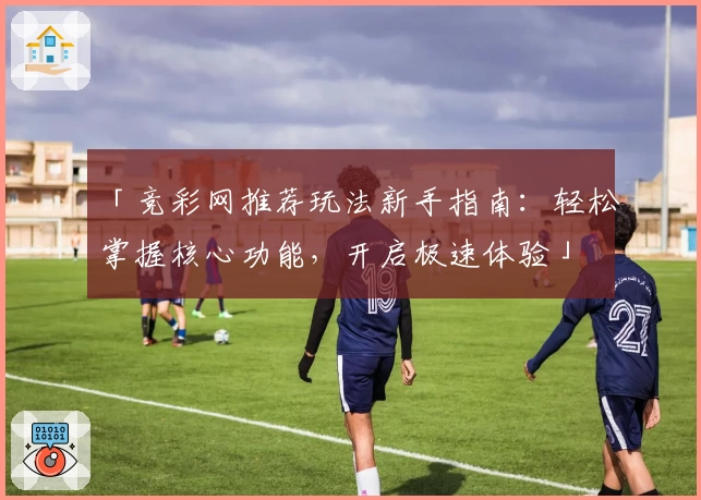 「竞彩网推荐玩法新手指南：轻松掌握核心功能，开启极速体验」