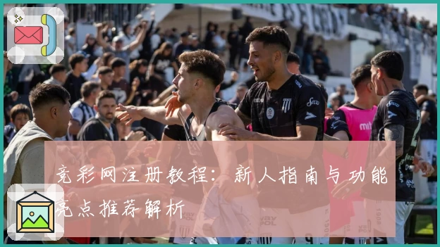 竞彩网注册教程：新人指南与功能亮点推荐解析