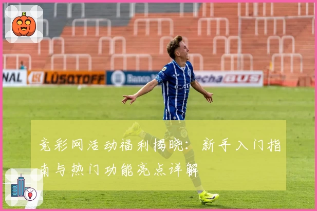 竞彩网活动福利揭晓：新手入门指南与热门功能亮点详解