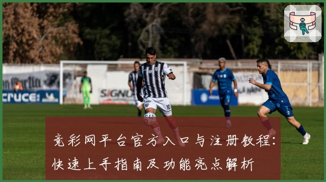 竞彩网平台官方入口与注册教程：快速上手指南及功能亮点解析