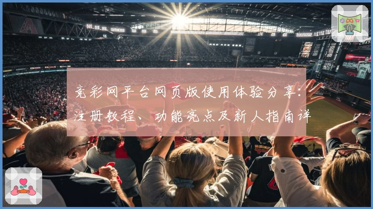 竞彩网平台网页版使用体验分享：注册教程、功能亮点及新人指南详解