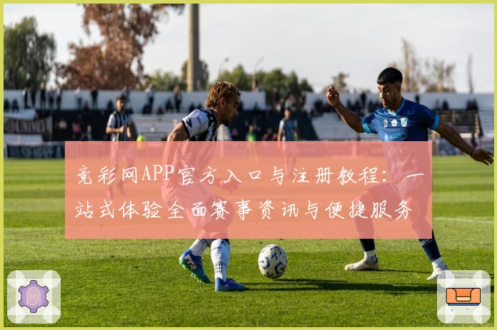 竞彩网APP官方入口与注册教程:一站式体验全面赛事资讯与便捷服务