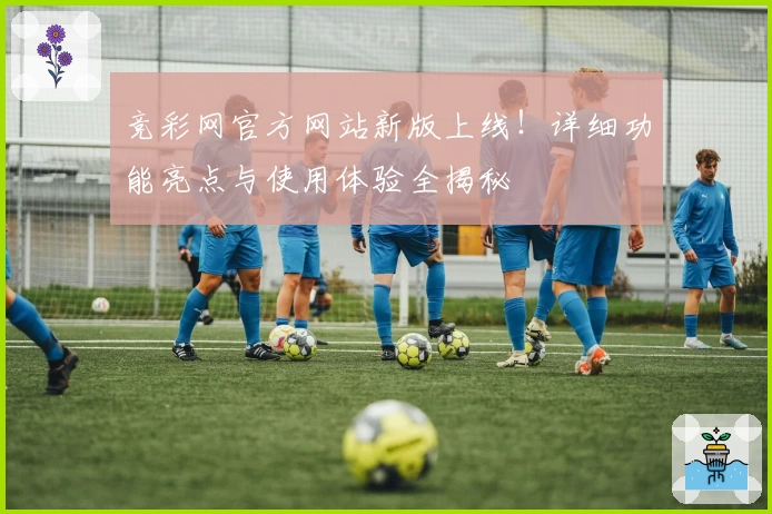 竞彩网官方网站新版上线！详细功能亮点与使用体验全揭秘