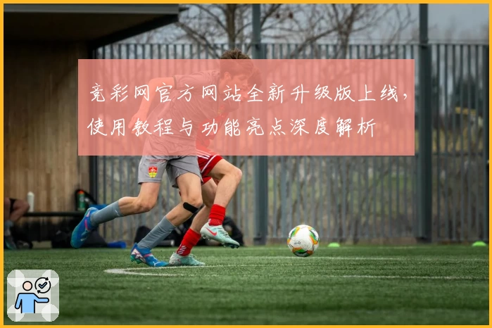 竞彩网官方网站全新升级版上线，使用教程与功能亮点深度解析
