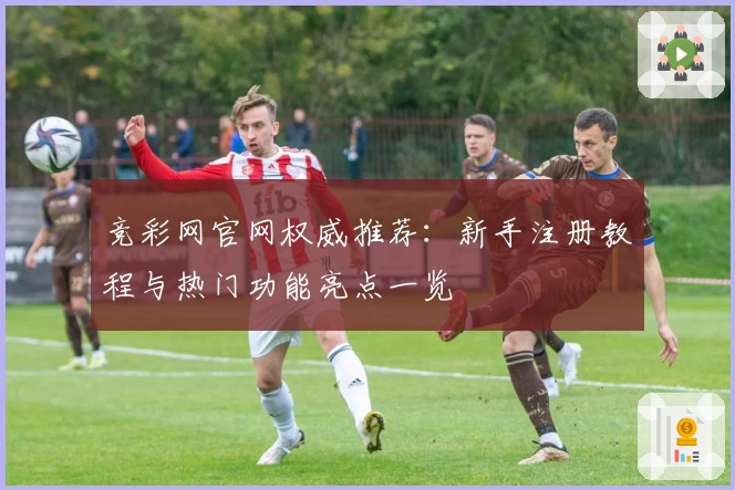 竞彩网官网权威推荐：新手注册教程与热门功能亮点一览