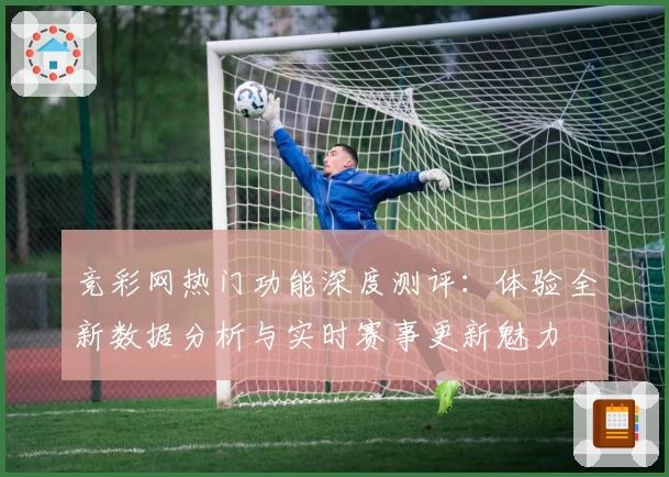 竞彩网热门功能深度测评：体验全新数据分析与实时赛事更新魅力