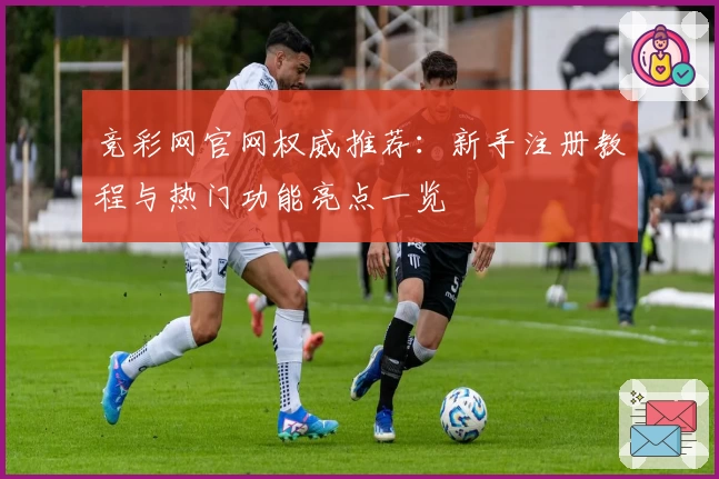 竞彩网官网权威推荐：新手注册教程与热门功能亮点一览
