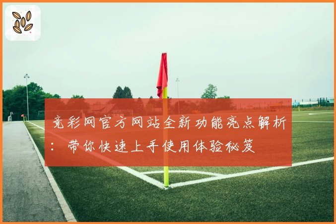 竞彩网官方网站全新功能亮点解析：带你快速上手使用体验秘笈